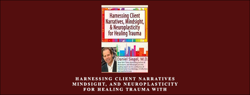 Harnessing Client Narratives, Mindsight, and Neuroplasticity for Healing Trauma with Dr. Daniel Siegel by Daniel J. Siegel